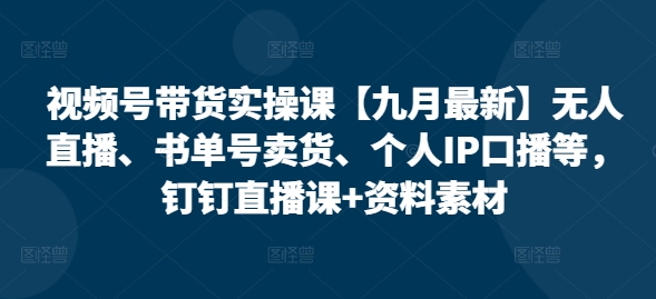 视频号带货实操课【25年7月最新】无人直播、书单号卖货、个人IP口播等，钉钉直播课+资料素材-逃离打工