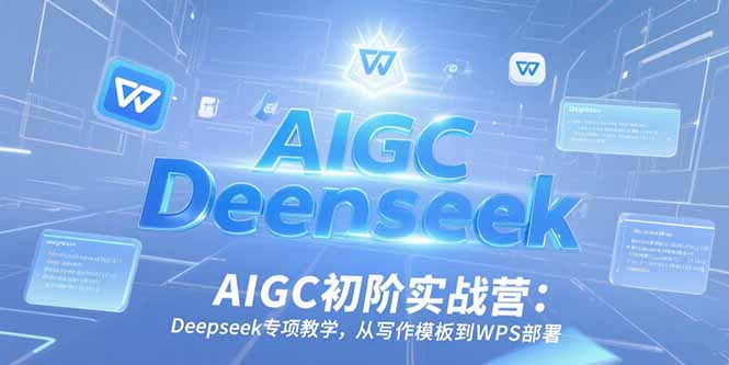 AIGC初阶实战营：Deepseek专项教学，从写作模板到WPS部署-逃离打工