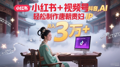 小红书+视频号+抖音，AI轻松制作唐朝贵妇IP，每天30分钟，轻松产出N条，月入3W+-逃离打工