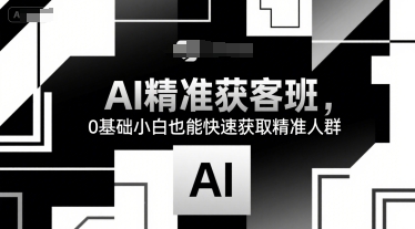 AI精准获客班，0基础小白也能快速获取精准人群-逃离打工