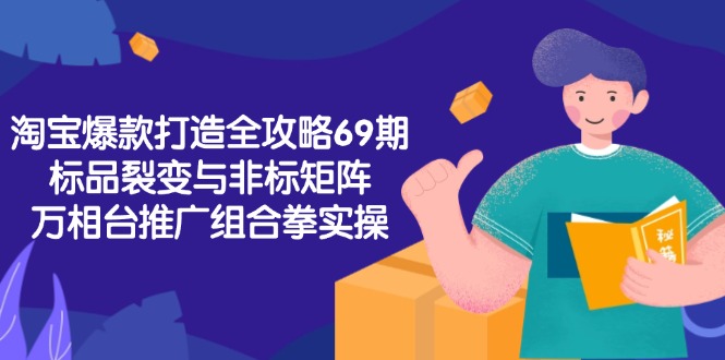 淘宝爆款打造全攻略-69期，标品裂变与非标矩阵，万相台推广组合拳实操-逃离打工