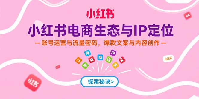小红书电商生态与IP定位，账号运营与流量密码，爆款文案与内容创作-逃离打工
