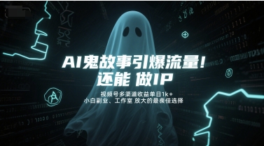 AI鬼故事引爆流量，还能做IP，视频号多渠道收益单日1k+，小白副业、工作室放大的最佳选择-逃离打工
