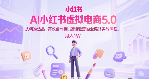 AI小红书虚拟电商5.0，从精准选品、高效创作到，店铺运营的全链路实战课程，月入1W(更新中)-逃离打工