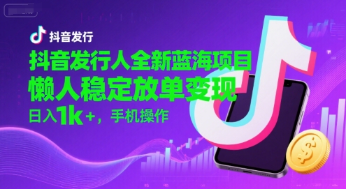 抖音发行人全新蓝海项目，懒人稳定放单变现,，日入1k+，手机操作【揭秘】-逃离打工