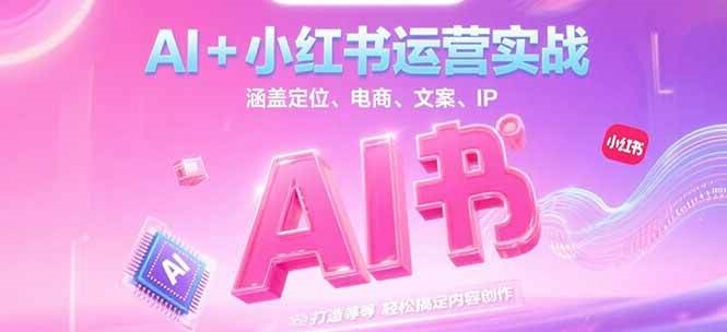 AI+小红书运营实战，涵盖定位、电商、文案、IP 打造等，轻松搞定内容创作-逃离打工