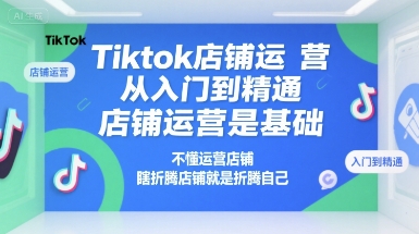 Tiktok店铺运营从入门到精通，店铺运营是基础，不懂运营店铺，瞎折腾店铺就是折腾自己-逃离打工