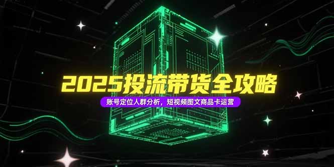 2025投流带货全攻略，账号定位人群分析，短视频图文商品卡运营-逃离打工