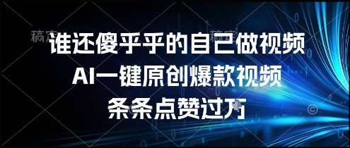 谁还傻乎乎的自己做视频？AI一键原创爆款视频，条条点赞过万，简单方便，好操作【揭秘】-逃离打工