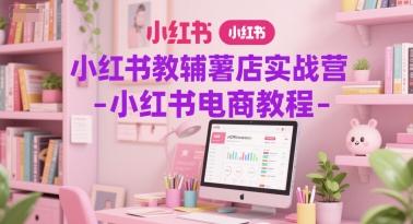 小红书教辅薯店实战营-小红书电商教程-逃离打工