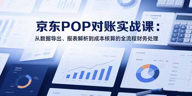 2025京东POP对账实战课：从数据导出、报表解析到成本核算的全流程财务处理-逃离打工
