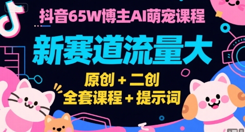 抖音65W博主AI萌宠课程，新赛道流量大，原创+二创，全套课程+提示词-逃离打工