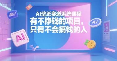 AI壁纸赛道系统课程，有不挣钱的项目，只有不会搞钱的人-逃离打工