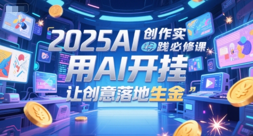 2025AI创作实践必修课，用AI开挂，让创意落地生金-逃离打工