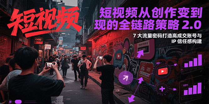 短视频从创作到变现的全链路策略2.0，7大流量密码构建IP信任感打造高成交账号-逃离打工