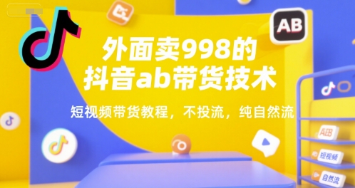 外面卖998的抖音ab带货技术，短视频带货教程，不投流，纯自然流-逃离打工
