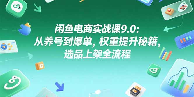 闲鱼电商实战课9.0：从养号到爆单，权重提升秘籍，选品上架全流程-逃离打工