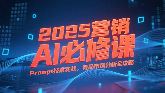 2025营销AI必修课，业务拆解逻辑，Prompt技术实战，竞品市场分析全攻略-逃离打工