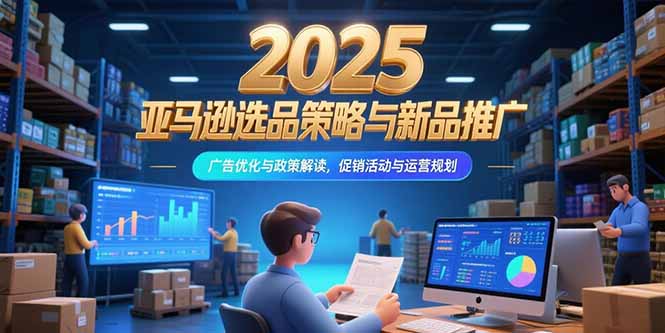 2025亚马逊选品策略与新品推广，广告优化与政策解读，促销活动与运营规划-逃离打工