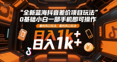 全新蓝海抖音差价项目玩法，0基础小白一部手机即可操作，暴利风口玩法，日入1k+【揭秘】-逃离打工