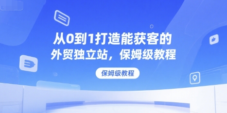 从0到1打造能获客的外贸独立站，保姆级教程-逃离打工