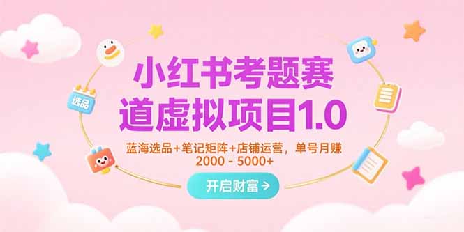 小红书考题赛道虚拟项目1.0，蓝海选品+笔记矩阵+店铺运营，单号月赚5000+-逃离打工