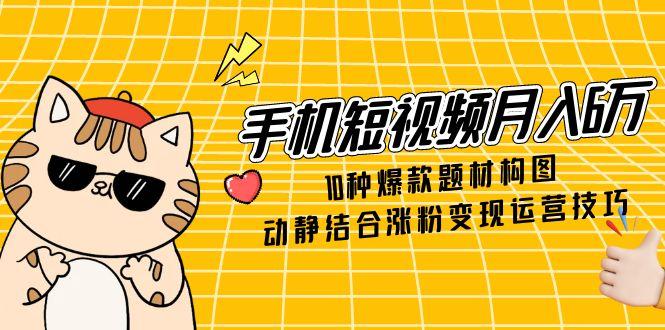手机短视频月入6万，10种爆款题材构图，动静结合涨粉变现运营技巧-逃离打工