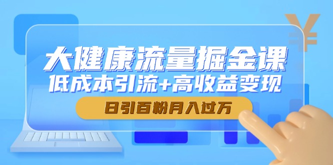 大健康流量掘金课，低成本引流+高收益变现，日引百粉月入过万-逃离打工