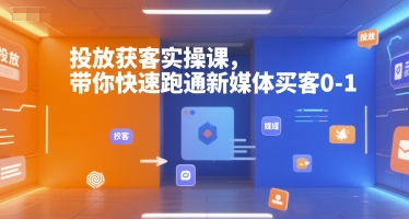 投放获客实操课，带你快速跑通新媒体买客0-1-逃离打工