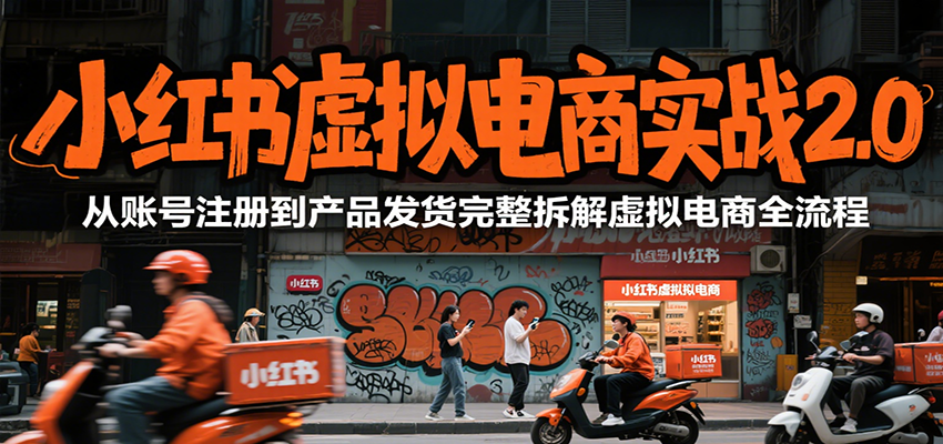 小红书虚拟电商实战2.0，从账号注册到产品发货完整拆解虚拟电商全流程-逃离打工