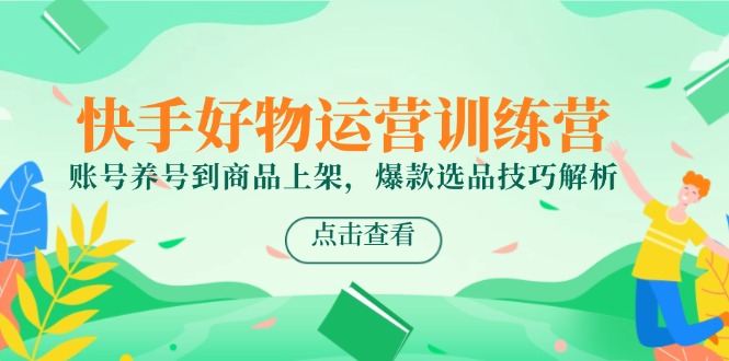 快手好物运营训练营，账号养号到商品上架，爆款选品技巧解析-逃离打工