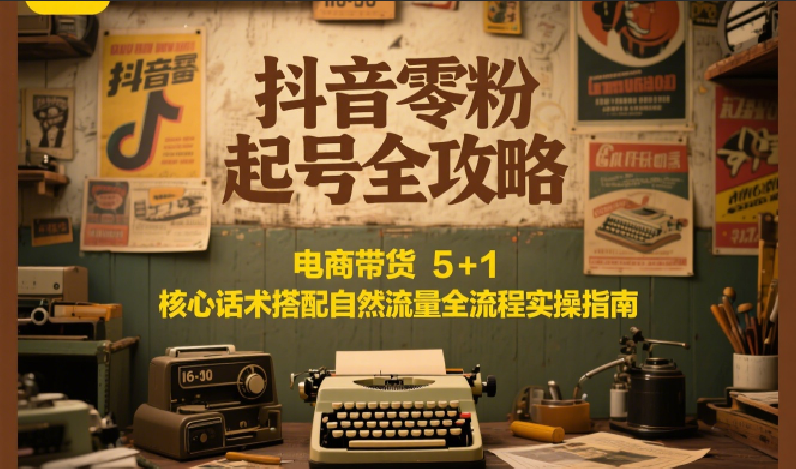 抖音零粉起号全攻略：电商带货 5+1 核心话术搭配自然流量全流程实操指南-逃离打工
