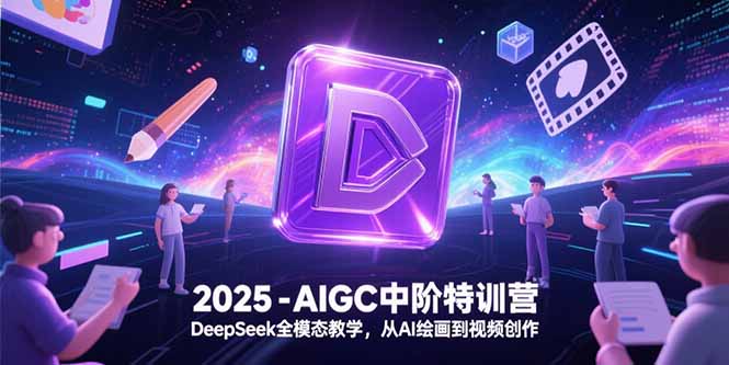 2025-AIGC中阶特训营，DeepSeek全模态教学，从AI绘画到视频创作-逃离打工