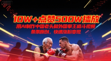 10W+点赞500W播放，用AI制作中国老头和外国拳王格斗视频，条条原创，快速涨粉变现-逃离打工