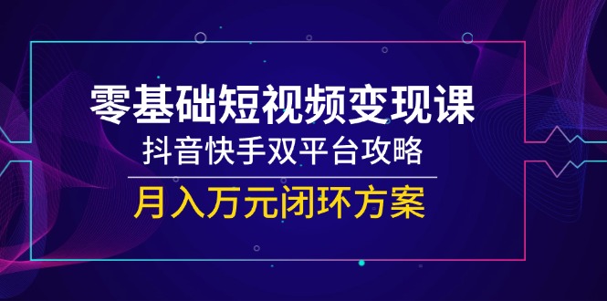 零基础短视频变现课，抖音快手双平台攻略，月入万元闭环方案-逃离打工
