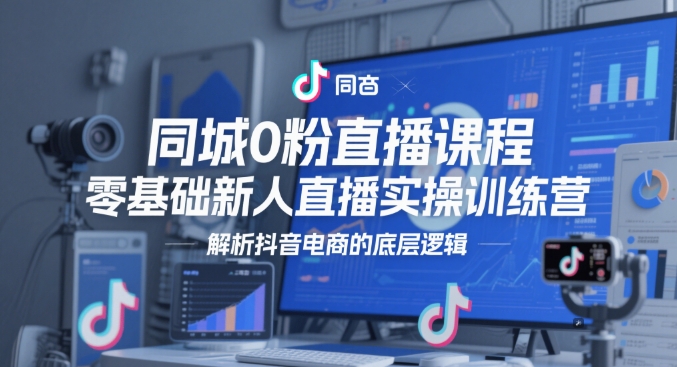 同城0粉直播课程，零基础新人直播实操训练营，解析抖音电商的底层逻辑-逃离打工