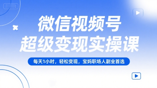 微信视频号超级变现实操课，每天1小时，轻松变现，宝妈职场人副业首选-逃离打工