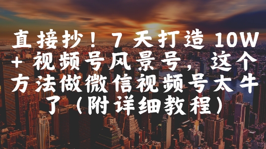 直接抄！7 天打造 10W + 视频号风景号，这个方法做微信视频号太牛了(附详细教程)-逃离打工