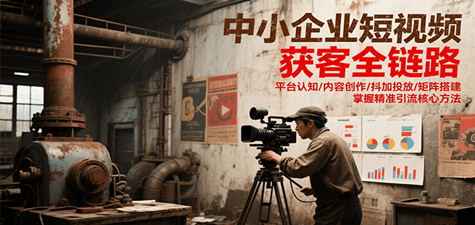 中小企业短视频获客全链路，平台认知/内容创作/抖加投放/矩阵搭建，精准引流核心方法-逃离打工