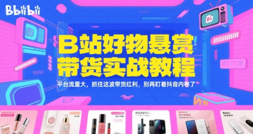 B站好物悬赏带货实战教程，平台流量大，抓住这波带货红利，别再盯着抖音内卷了-逃离打工
