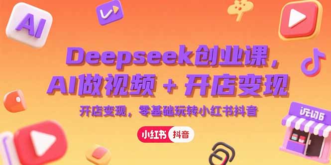 Deepseek创业课，AI做视频+开店变现，零基础玩转小红书抖音-逃离打工