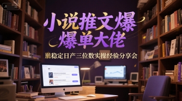 小说推文爆单大佬稳定日产三位数实操经验分享会-逃离打工