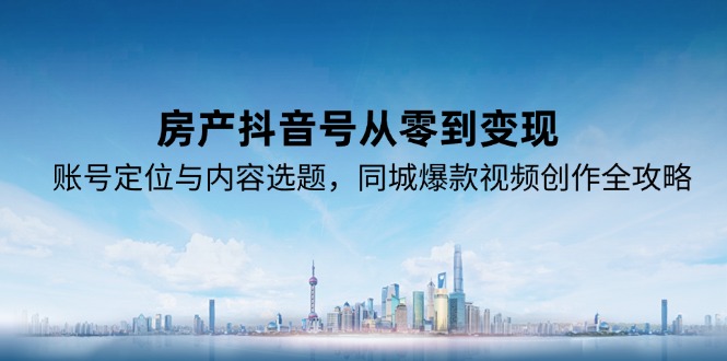房产抖音号从零到变现，账号定位与内容选题，同城爆款视频创作全攻略-逃离打工