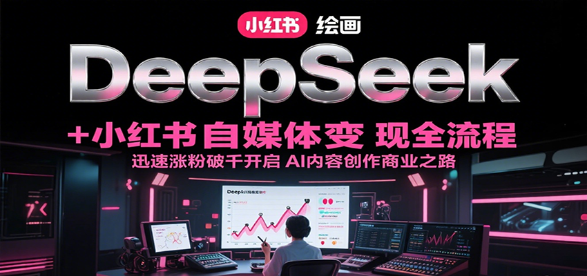 DeepSeek绘画+小红书自媒体变现全流程，迅速涨粉破千开启AI内容创作商业之路-逃离打工