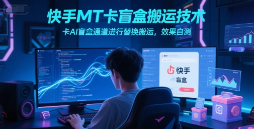 快手MT卡盲盒搬运技术，卡AI盲盒通道进行替换搬运，效果自测-逃离打工