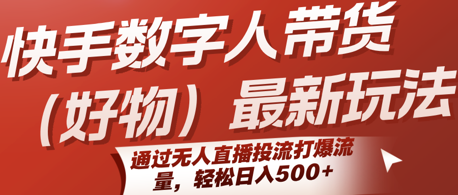 快手数字人带货(好物)最新玩法，通过无人直播投流打爆流量，轻松日入500+-逃离打工