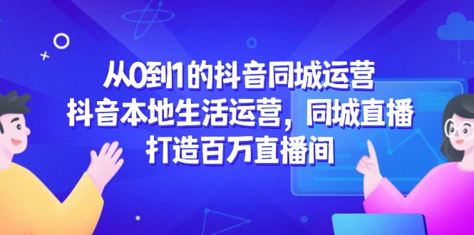 从0到1的抖音同城运营，抖音本地生活运营，同城直播，打造百万直播间-逃离打工
