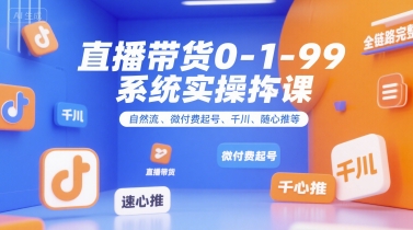 直播带货0~1~99系统实操课，自然流、微付费​起号、千川、随心推等，直播带货全链路完整逻辑-逃离打工