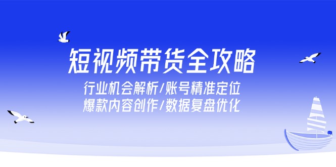 短视频带货全攻略，行业机会解析/账号精准定位/爆款内容创作/数据复盘优化-逃离打工