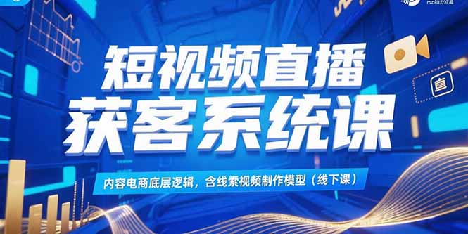 短视频直播获客系统课，内容电商底层逻辑，含线索视频制作模型(线下课-逃离打工